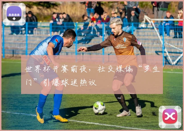 世界杯开赛前夜，社交媒体“罗生门”引爆球迷热议