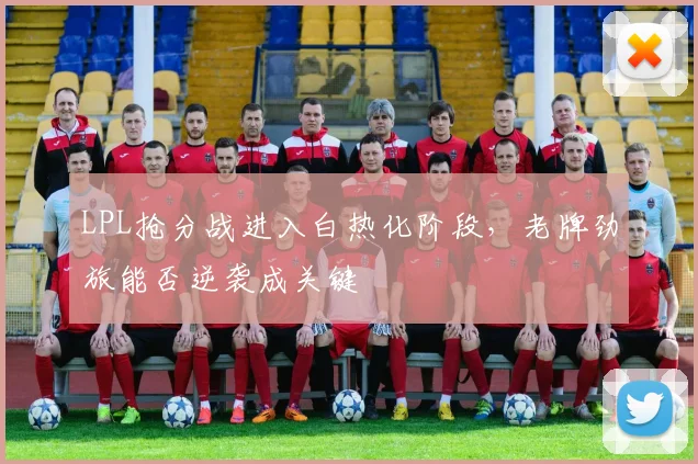 LPL抢分战进入白热化阶段，老牌劲旅能否逆袭成关键