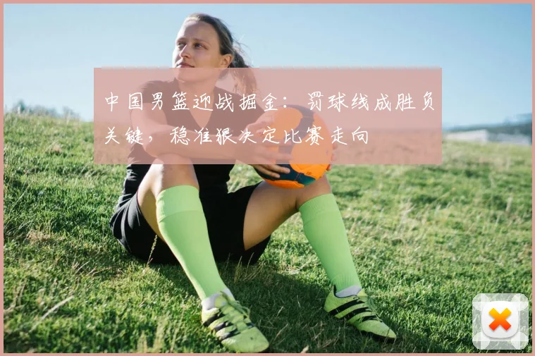中国男篮迎战掘金：罚球线成胜负关键，稳准狠决定比赛走向