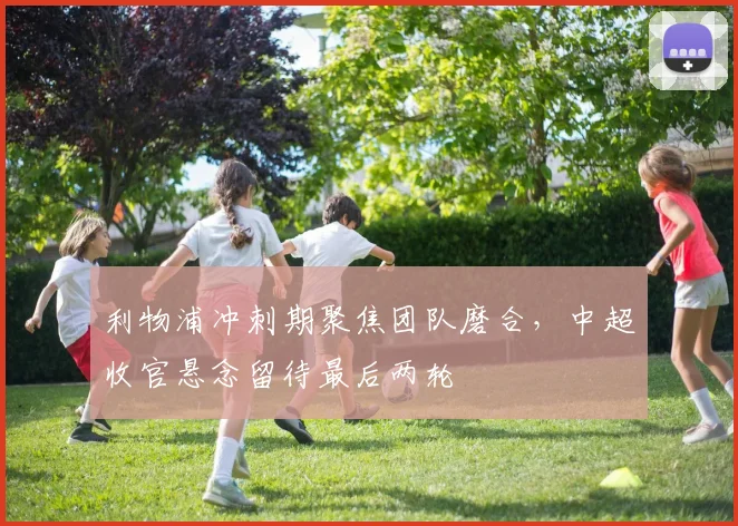 利物浦冲刺期聚焦团队磨合，中超收官悬念留待最后两轮