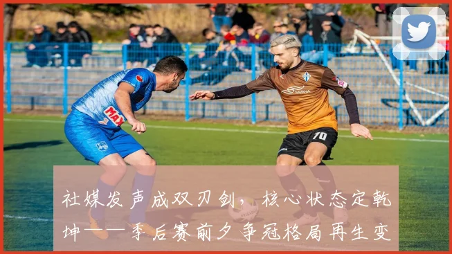 社媒发声成双刃剑，核心状态定乾坤——季后赛前夕争冠格局再生变数