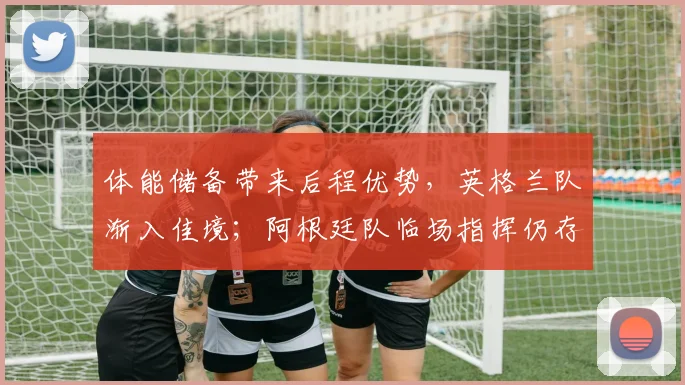 体能储备带来后程优势，英格兰队渐入佳境；阿根廷队临场指挥仍存隐忧
