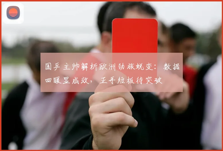 国乒主帅解析欧洲劲旅蜕变：数据回暖显成效，正手短板待突破