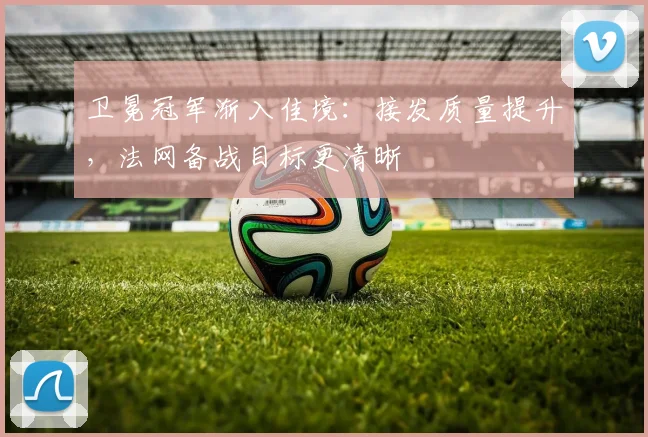 卫冕冠军渐入佳境：接发质量提升，法网备战目标更清晰