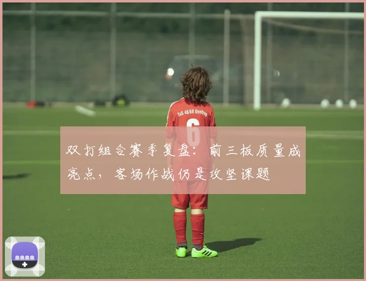 双打组合赛季复盘：前三板质量成亮点，客场作战仍是攻坚课题