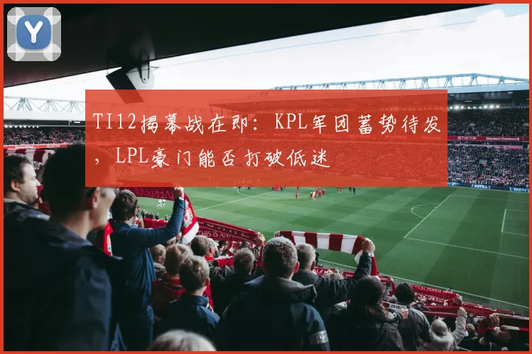 TI12揭幕战在即：KPL军团蓄势待发，LPL豪门能否打破低迷