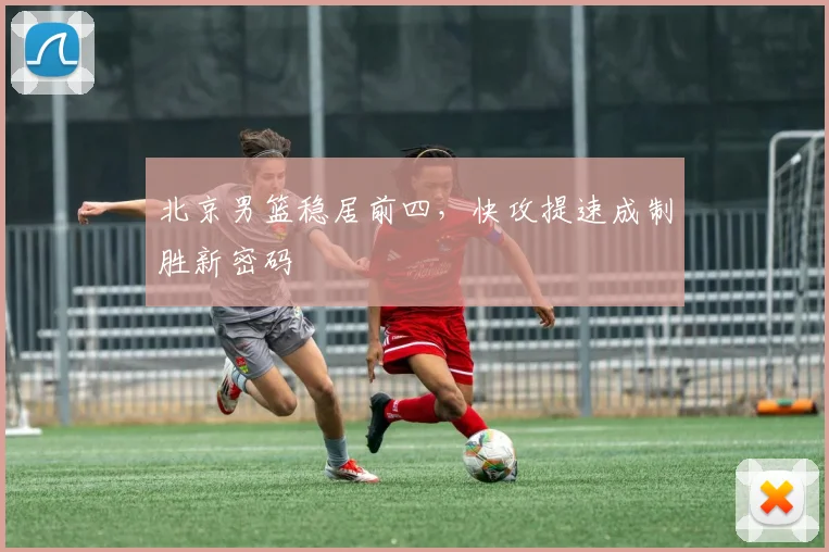 北京男篮稳居前四，快攻提速成制胜新密码