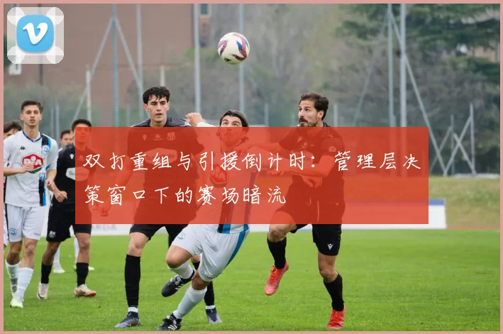 双打重组与引援倒计时：管理层决策窗口下的赛场暗流