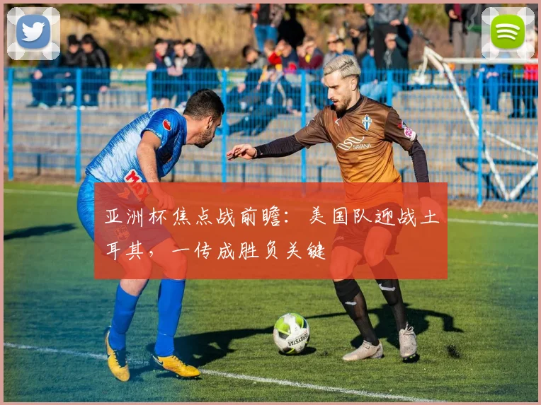 亚洲杯焦点战前瞻：美国队迎战土耳其，一传成胜负关键