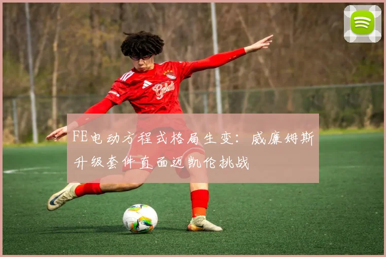 FE电动方程式格局生变：威廉姆斯升级套件直面迈凯伦挑战