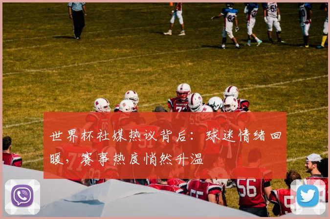 世界杯社媒热议背后：球迷情绪回暖，赛事热度悄然升温