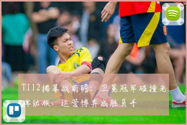 TI12揭幕战前瞻：卫冕冠军碰撞老牌劲旅，运营博弈成胜负手