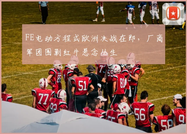 FE电动方程式欧洲决战在即，厂商军团围剿红牛悬念丛生