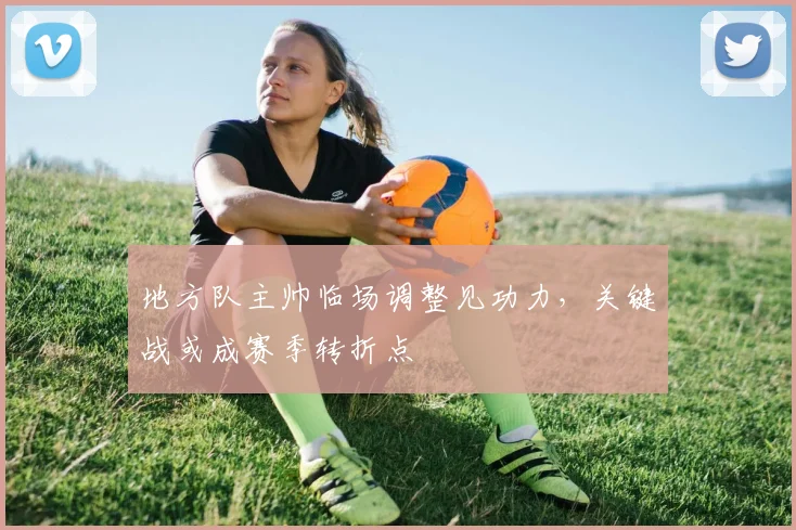 地方队主帅临场调整见功力，关键战或成赛季转折点