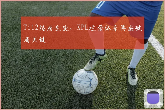 Ti12格局生变，KPL运营体系再成破局关键