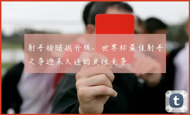 射手榜暗战升级，世界杯最佳射手之争迎来久违的良性竞争