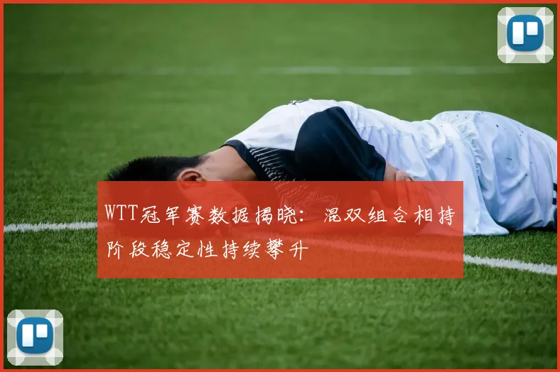 WTT冠军赛数据揭晓：混双组合相持阶段稳定性持续攀升