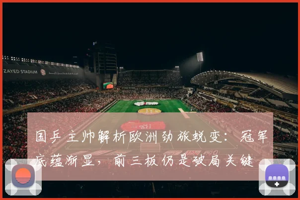 国乒主帅解析欧洲劲旅蜕变：冠军底蕴渐显，前三板仍是破局关键
