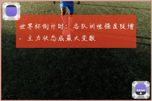 世界杯倒计时：各队训练强度陡增，主力状态成最大变数