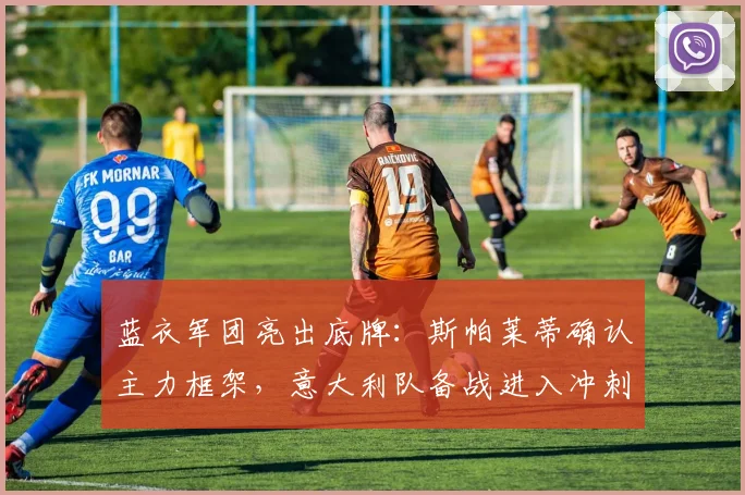 蓝衣军团亮出底牌：斯帕莱蒂确认主力框架，意大利队备战进入冲刺阶段