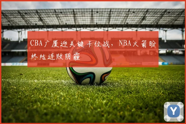 CBA广厦迎关键卡位战，NBA火箭盼终结连败阴霾