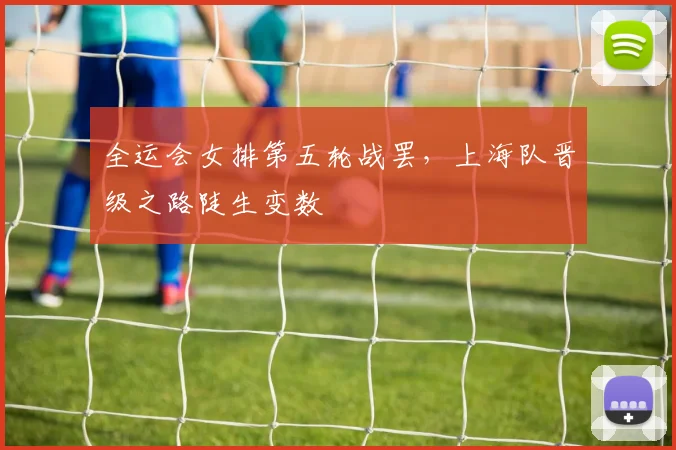 全运会女排第五轮战罢，上海队晋级之路陡生变数