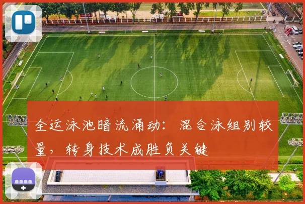 全运泳池暗流涌动：混合泳组别较量，转身技术成胜负关键