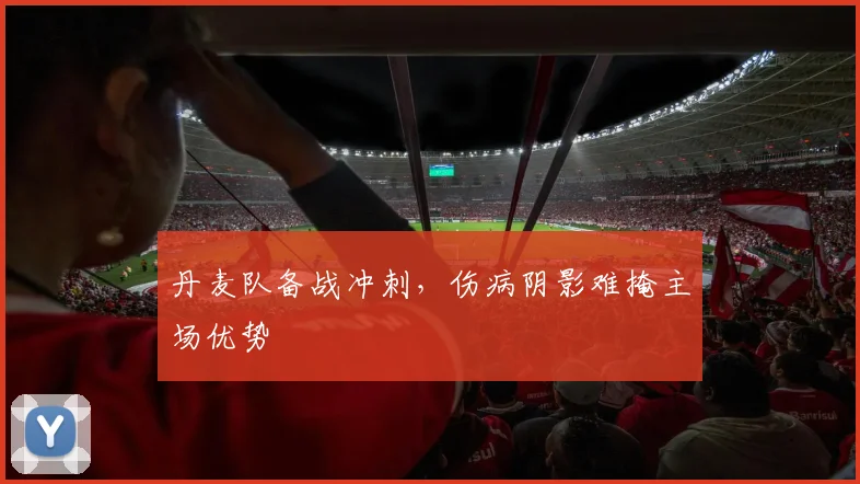 丹麦队备战冲刺，伤病阴影难掩主场优势