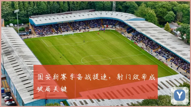 国安新赛季备战提速，射门效率成破局关键