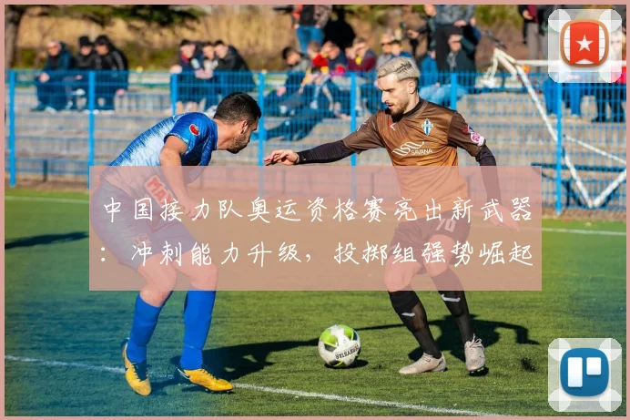 中国接力队奥运资格赛亮出新武器：冲刺能力升级，投掷组强势崛起