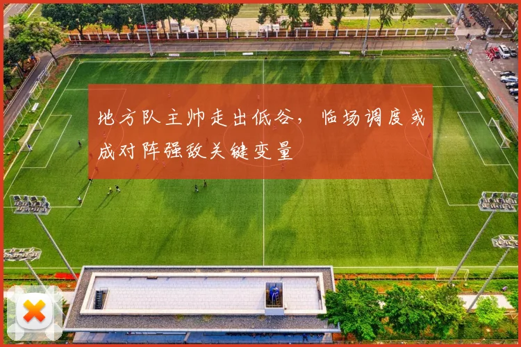 地方队主帅走出低谷，临场调度或成对阵强敌关键变量