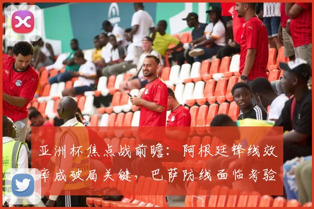 亚洲杯焦点战前瞻：阿根廷锋线效率成破局关键，巴萨防线面临考验