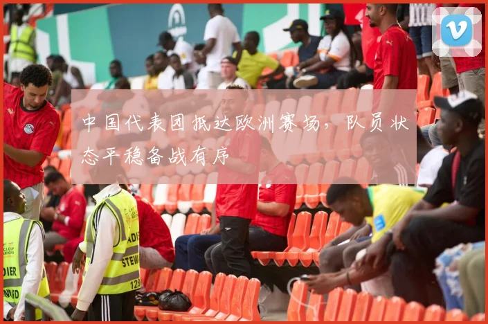 中国代表团抵达欧洲赛场，队员状态平稳备战有序