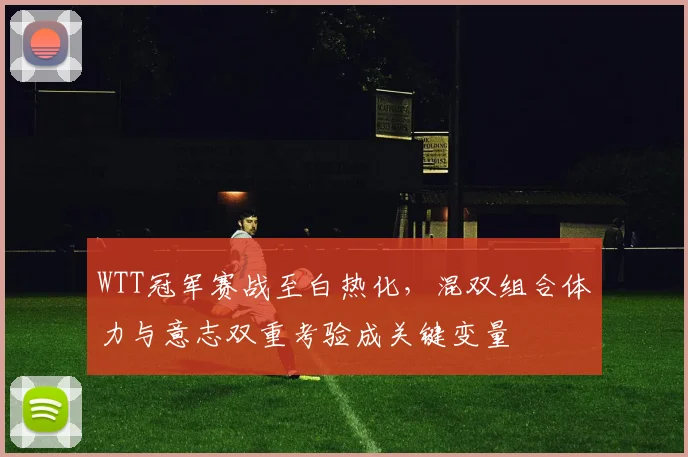 WTT冠军赛战至白热化，混双组合体力与意志双重考验成关键变量