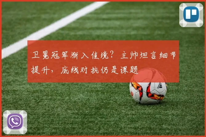卫冕冠军渐入佳境？主帅坦言细节提升，底线对抗仍是课题