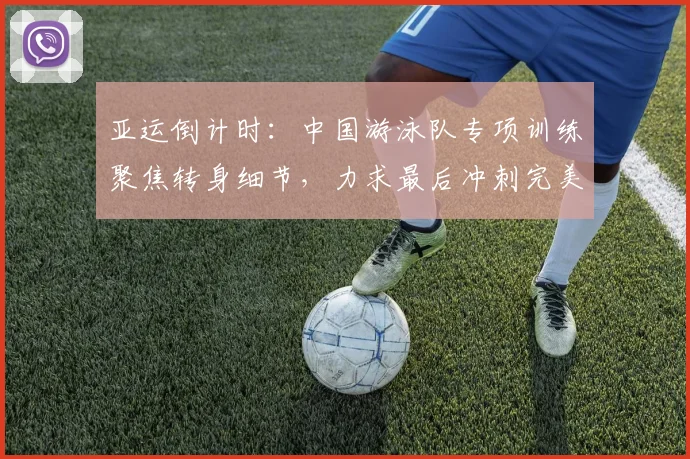 亚运倒计时：中国游泳队专项训练聚焦转身细节，力求最后冲刺完美收尾