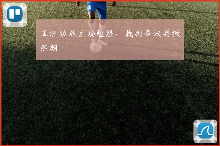 亚洲劲旅主场险胜，裁判争议再掀热潮