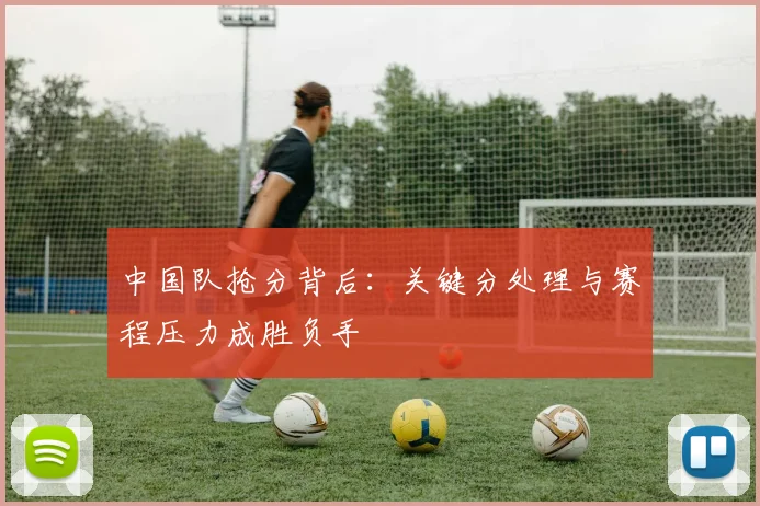 中国队抢分背后：关键分处理与赛程压力成胜负手