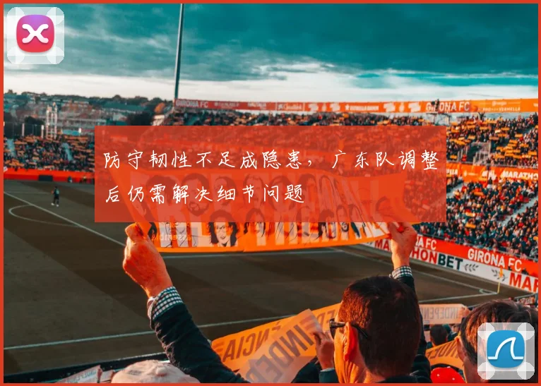 防守韧性不足成隐患，广东队调整后仍需解决细节问题