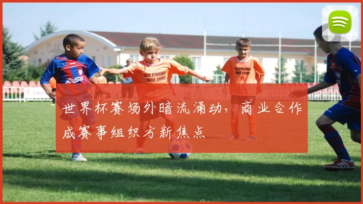 世界杯赛场外暗流涌动，商业合作成赛事组织方新焦点