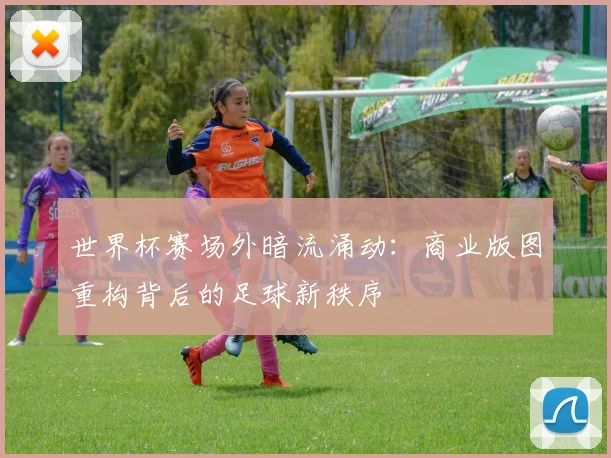 世界杯赛场外暗流涌动：商业版图重构背后的足球新秩序