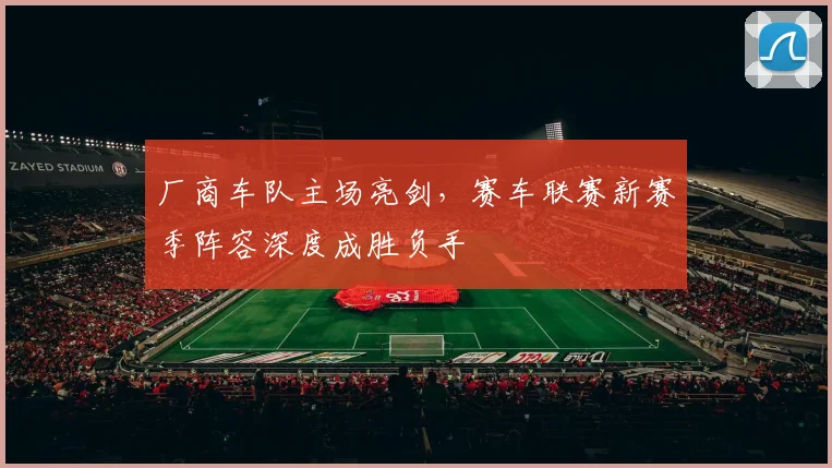 厂商车队主场亮剑，赛车联赛新赛季阵容深度成胜负手