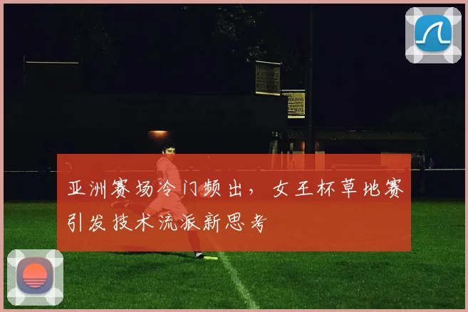 亚洲赛场冷门频出，女王杯草地赛引发技术流派新思考