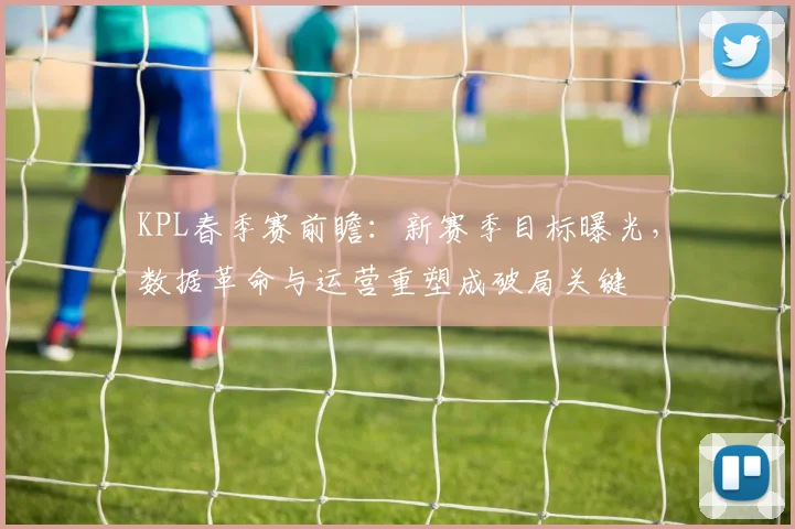 KPL春季赛前瞻：新赛季目标曝光，数据革命与运营重塑成破局关键