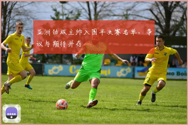 亚洲劲旅主帅入围半决赛名单，争议与期待并存
