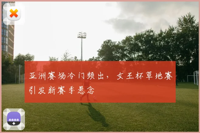 亚洲赛场冷门频出，女王杯草地赛引发新赛季悬念