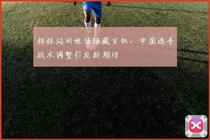 柏林站训练场暗藏玄机，中国选手战术调整引发新期待