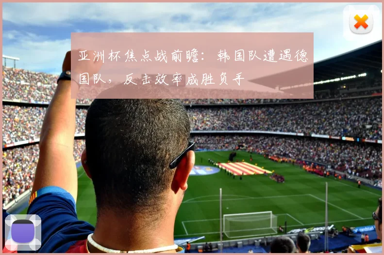 亚洲杯焦点战前瞻：韩国队遭遇德国队，反击效率成胜负手